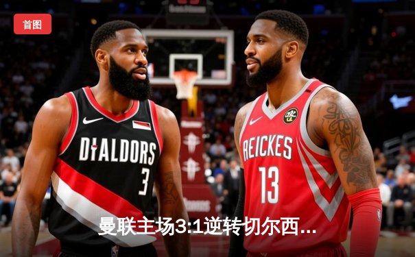 曼联主场3:1逆转切尔西，拉什福德梅开二度助红魔重返前四