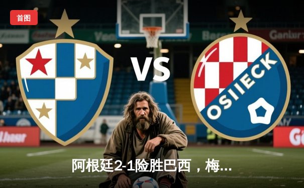 阿根廷2-1险胜巴西，梅西点射建功，迪马利亚传射闪耀南美超级德比