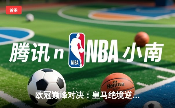 欧冠巅峰对决：皇马绝境逆转曼城，点球大战惊险晋级四强