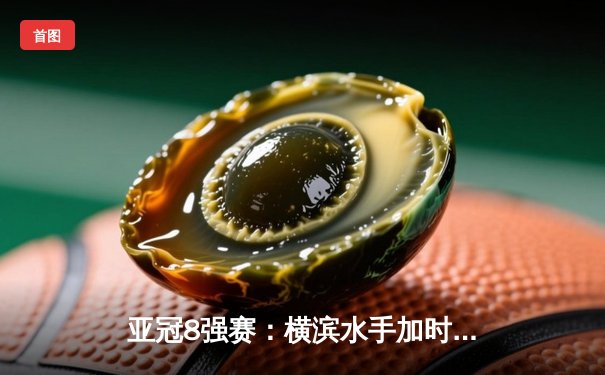 亚冠8强赛：横滨水手加时鏖战险胜山东泰山，总比分5-4惊险晋级